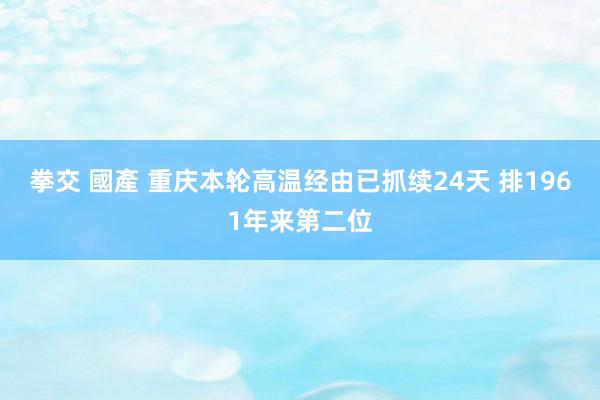 拳交 國產 重庆本轮高温经由已抓续24天 排1961年来第二位