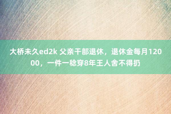 大桥未久ed2k 父亲干部退休，退休金每月12000，一件一稔穿8年王人舍不得扔