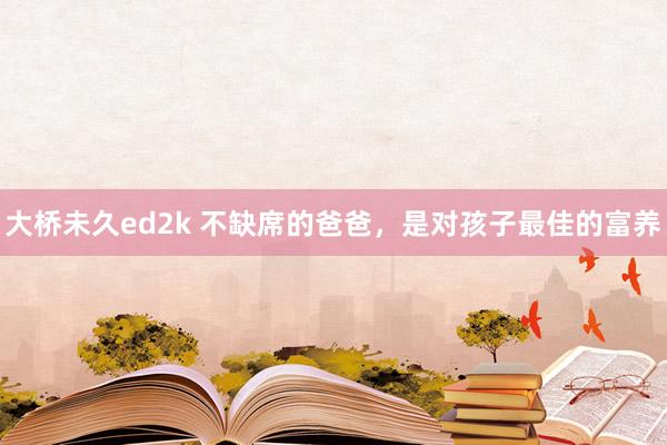 大桥未久ed2k 不缺席的爸爸，是对孩子最佳的富养