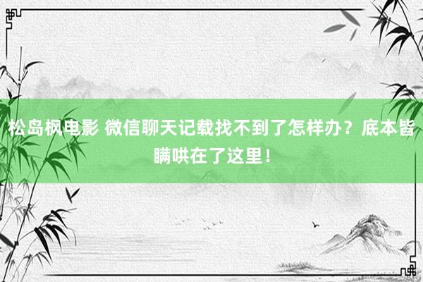 松岛枫电影 微信聊天记载找不到了怎样办？底本皆瞒哄在了这里！