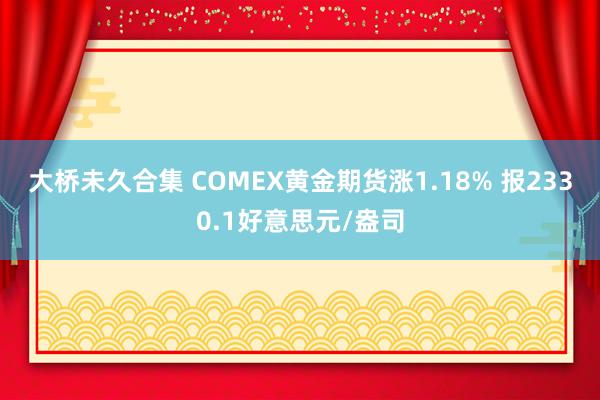 大桥未久合集 COMEX黄金期货涨1.18% 报2330.1好意思元/盎司