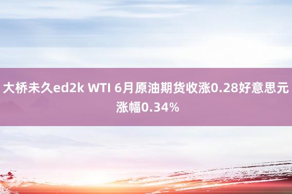 大桥未久ed2k WTI 6月原油期货收涨0.28好意思元 涨幅0.34%