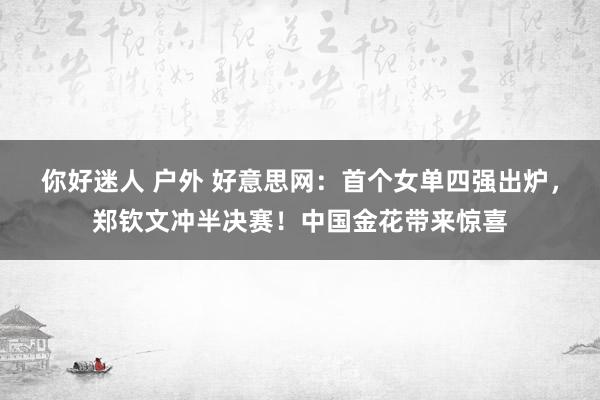 你好迷人 户外 好意思网：首个女单四强出炉，郑钦文冲半决赛！中国金花带来惊喜