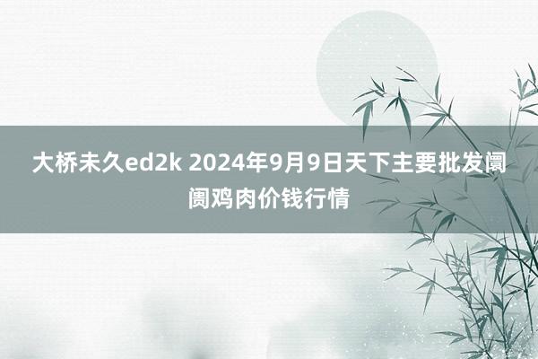 大桥未久ed2k 2024年9月9日天下主要批发阛阓鸡肉价钱行情