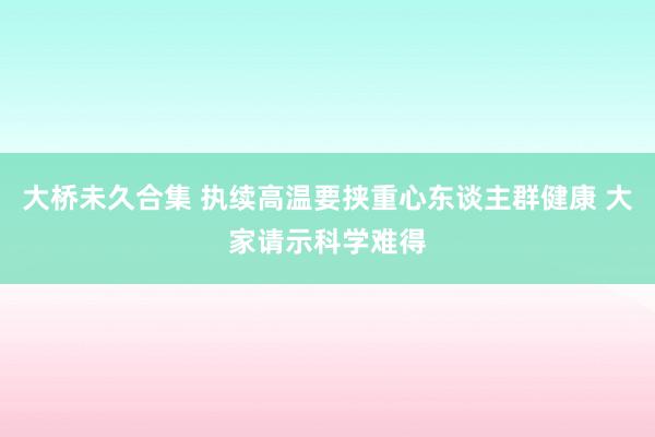 大桥未久合集 执续高温要挟重心东谈主群健康 大家请示科学难得