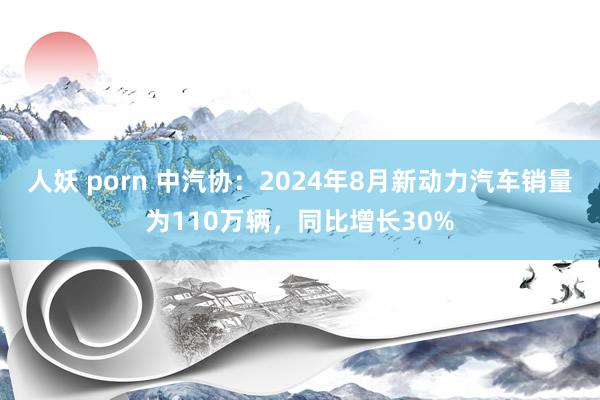 人妖 porn 中汽协：2024年8月新动力汽车销量为110万辆，同比增长30%