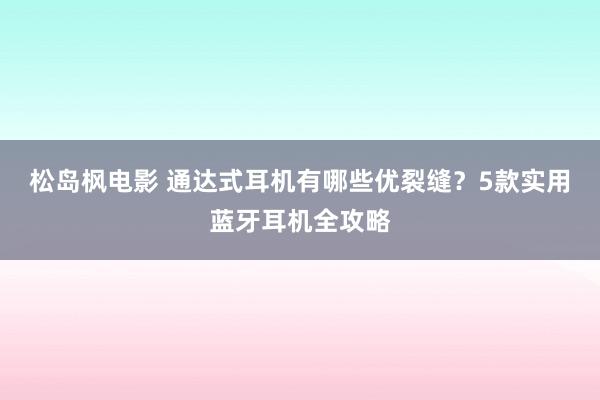 松岛枫电影 通达式耳机有哪些优裂缝？5款实用蓝牙耳机全攻略