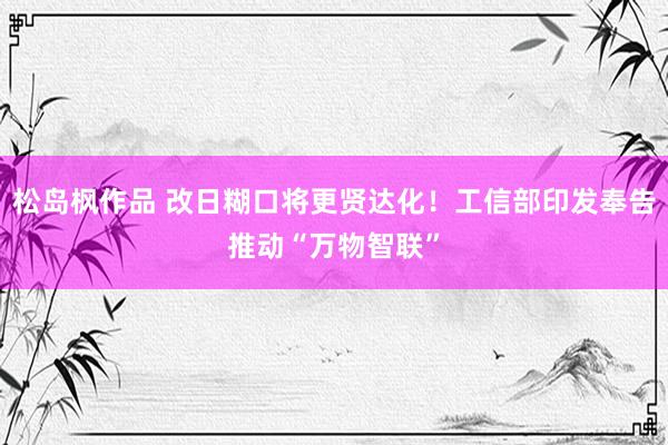 松岛枫作品 改日糊口将更贤达化！工信部印发奉告推动“万物智联”