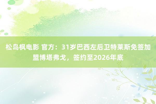 松岛枫电影 官方：31岁巴西左后卫特莱斯免签加盟博塔弗戈，签约至2026年底