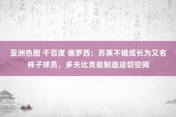 亚洲色图 千百度 德罗西：苏莱不错成长为又名样子球员，多夫比克能制造迫切空间