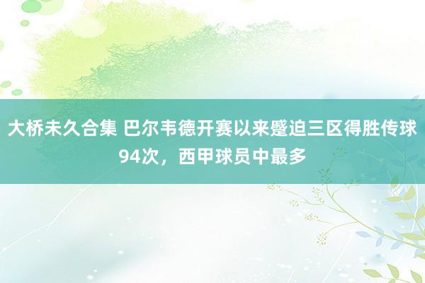 大桥未久合集 巴尔韦德开赛以来蹙迫三区得胜传球94次，西甲球员中最多