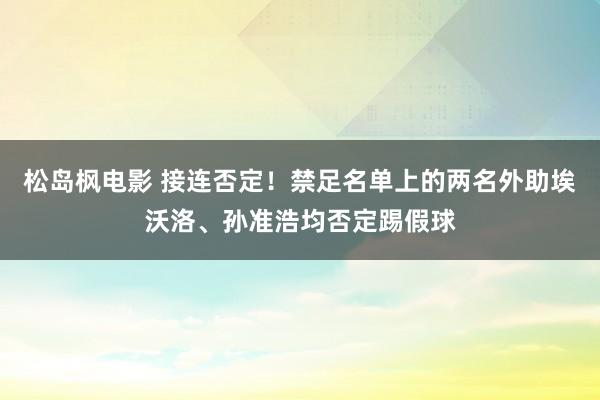 松岛枫电影 接连否定！禁足名单上的两名外助埃沃洛、孙准浩均否定踢假球