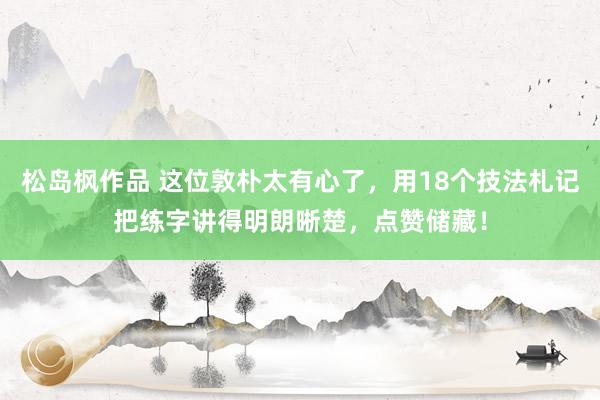 松岛枫作品 这位敦朴太有心了，用18个技法札记把练字讲得明朗晰楚，点赞储藏！