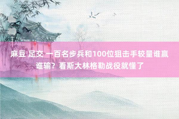 麻豆 足交 一百名步兵和100位狙击手较量谁赢谁输？看斯大林格勒战役就懂了