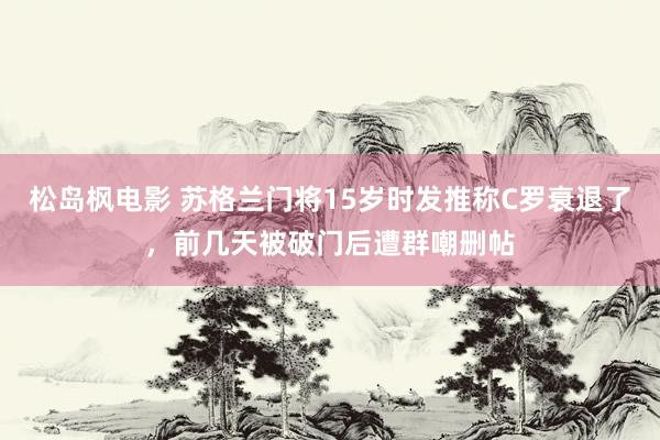 松岛枫电影 苏格兰门将15岁时发推称C罗衰退了，前几天被破门后遭群嘲删帖