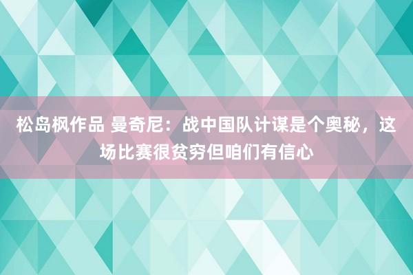 松岛枫作品 曼奇尼：战中国队计谋是个奥秘，这场比赛很贫穷但咱们有信心