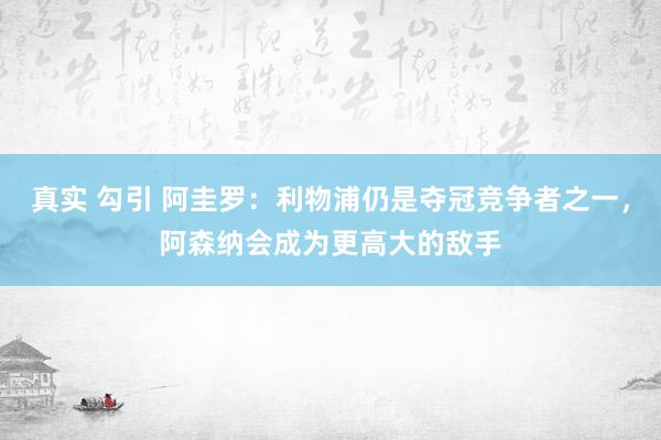 真实 勾引 阿圭罗：利物浦仍是夺冠竞争者之一，阿森纳会成为更高大的敌手