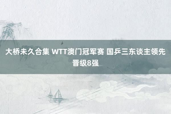 大桥未久合集 WTT澳门冠军赛 国乒三东谈主领先晋级8强