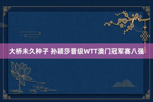 大桥未久种子 孙颖莎晋级WTT澳门冠军赛八强