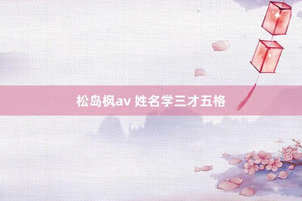 松岛枫av 姓名学三才五格