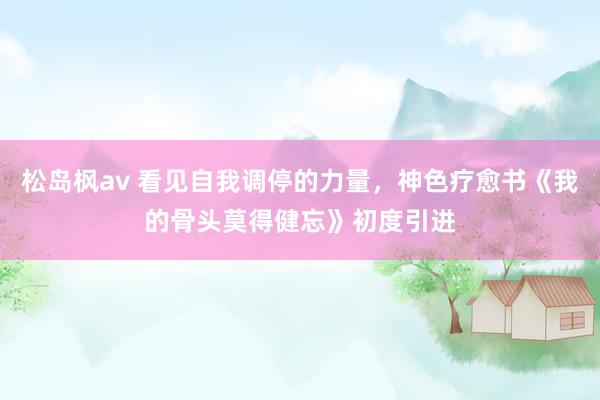 松岛枫av 看见自我调停的力量，神色疗愈书《我的骨头莫得健忘》初度引进