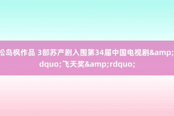 松岛枫作品 3部苏产剧入围第34届中国电视剧&ldquo;飞天奖&rdquo;