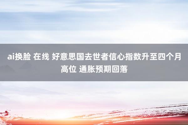 ai换脸 在线 好意思国去世者信心指数升至四个月高位 通胀预期回落