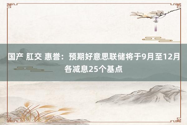 国产 肛交 惠誉：预期好意思联储将于9月至12月各减息25个基点