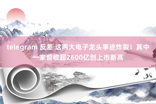 telegram 反差 这两大电子龙头事迹炸裂！其中一家营收超2600亿创上市新高