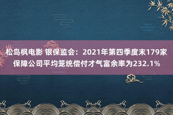 松岛枫电影 银保监会：2021年第四季度末179家保障公司平均笼统偿付才气富余率为232.1%