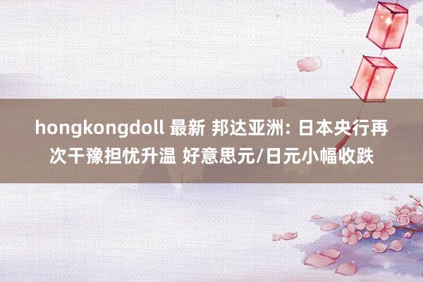 hongkongdoll 最新 邦达亚洲: 日本央行再次干豫担忧升温 好意思元/日元小幅收跌