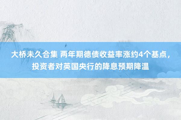 大桥未久合集 两年期德债收益率涨约4个基点，投资者对英国央行的降息预期降温