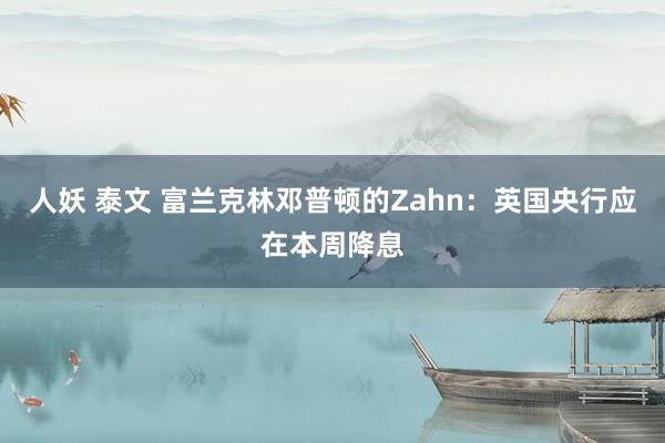 人妖 泰文 富兰克林邓普顿的Zahn：英国央行应在本周降息