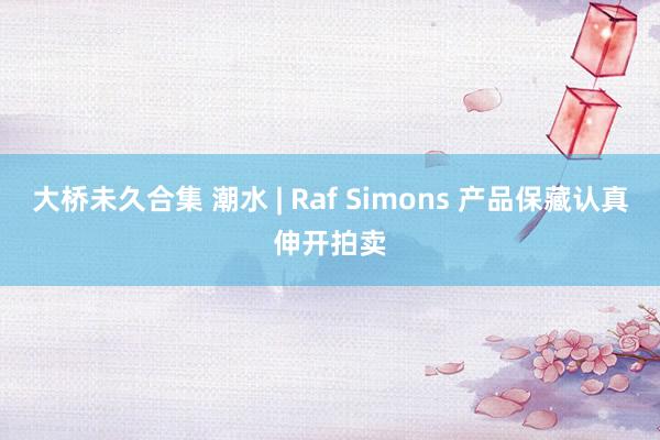 大桥未久合集 潮水 | Raf Simons 产品保藏认真伸开拍卖