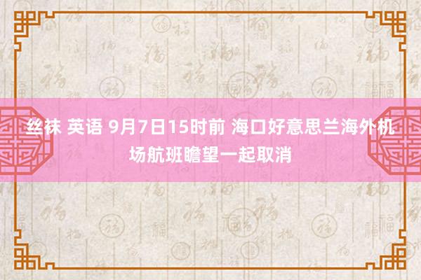 丝袜 英语 9月7日15时前 海口好意思兰海外机场航班瞻望一起取消