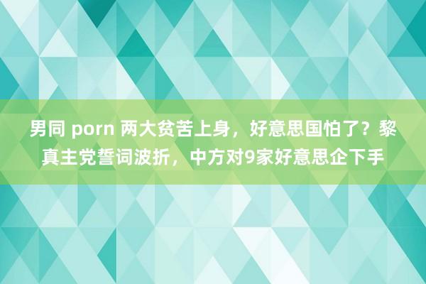 男同 porn 两大贫苦上身，好意思国怕了？黎真主党誓词波折，中方对9家好意思企下手