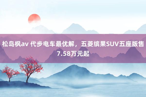 松岛枫av 代步电车最优解，五菱缤果SUV五座版售7.58万元起