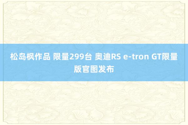 松岛枫作品 限量299台 奥迪RS e-tron GT限量版官图发布