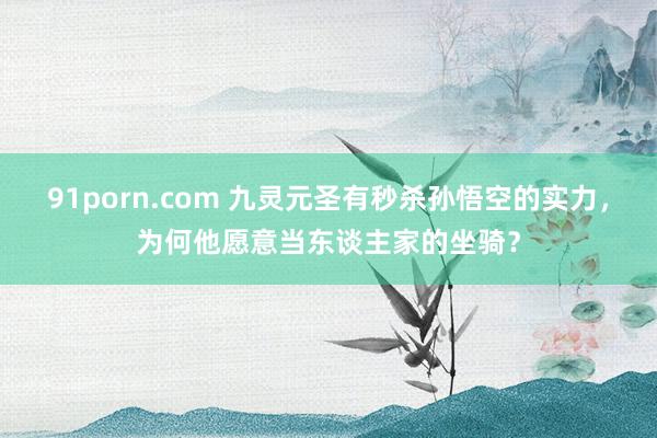 91porn.com 九灵元圣有秒杀孙悟空的实力，为何他愿意当东谈主家的坐骑？