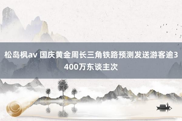 松岛枫av 国庆黄金周长三角铁路预测发送游客逾3400万东谈主次