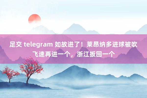 足交 telegram 如故进了！莱昂纳多进球被吹飞速再进一个，浙江扳回一个