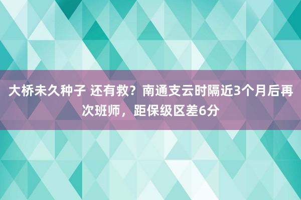 大桥未久种子 还有救？南通支云时隔近3个月后再次班师，距保级区差6分