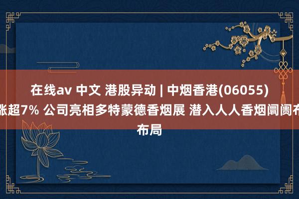 在线av 中文 港股异动 | 中烟香港(06055)再涨超7% 公司亮相多特蒙德香烟展 潜入人人香烟阛阓布局