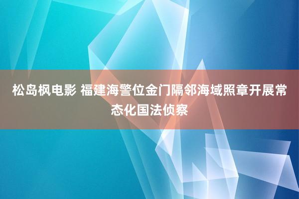 松岛枫电影 福建海警位金门隔邻海域照章开展常态化国法侦察