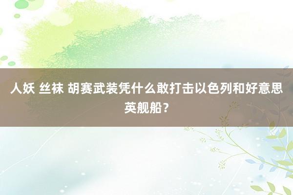 人妖 丝袜 胡赛武装凭什么敢打击以色列和好意思英舰船？