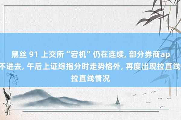 黑丝 91 上交所“宕机”仍在连续， 部分券商app买不进去， 午后上证综指分时走势格外， 再度出现拉直线情况