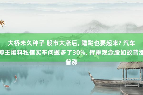 大桥未久种子 股市大涨后， 蹧跶也要起来? 汽车博主爆料私信买车问题多了30%， 挥霍观念股如故普涨