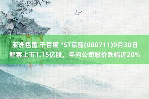 亚洲色图 千百度 *ST京蓝(000711)9月30日解禁上市1.15亿股，年内公司股价跌幅近20%