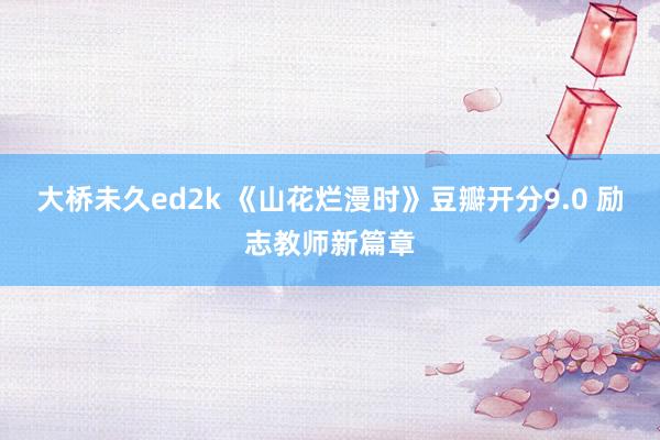 大桥未久ed2k 《山花烂漫时》豆瓣开分9.0 励志教师新篇章