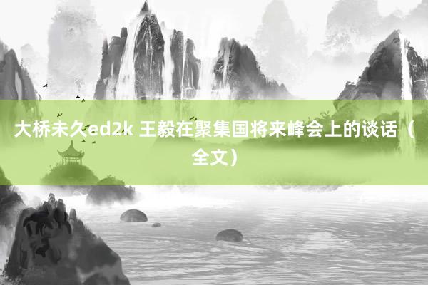 大桥未久ed2k 王毅在聚集国将来峰会上的谈话（全文）